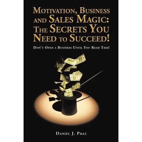 Motivation, Business and Sales Magic: The Secrets You Need to Succeed!: Don't Open a Business Until You Read This!