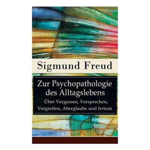Zur Psychopathologie des Alltagslebens - Über Vergessen, Versprechen, Vergreifen, Aberglaube und Irrtum: Grundlagenwerk der Psychoanalyse