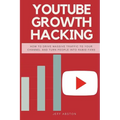 Youtube Growth Hacking: How to Drive Massive Traffic to Your Channel and Turn People Into Rabid Fans
