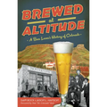 Brewed at Altitude: A Beer Lover's History of Colorado