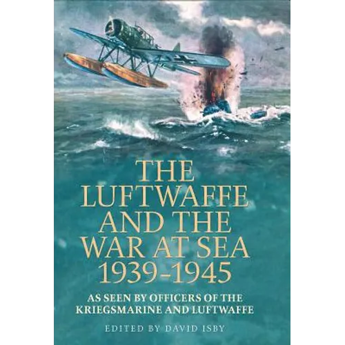 The Luftwaffe and War at Sea 1939-1945: As Seen by Officers of the Kriegsmarineand Luftwaffe