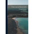 The Australian Captive: Or An Authentic Narrative Of 15 Years In The Life Of William Jackman ... Also Including, With Other Appendices, Austra
