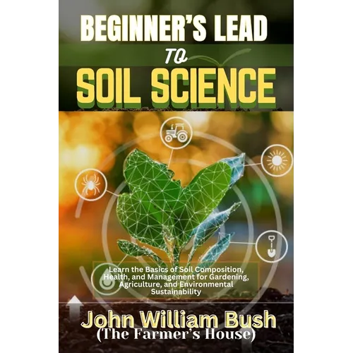 Beginner's Lead to Soil Science: Learn the Basics of Soil Composition, Health, and Management for Gardening, Agriculture, and Environmental Sustainabi