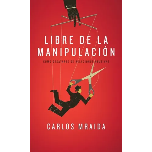 Libre de la manipulación: Cómo desatarse de relaciones abusivas