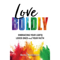 Love Boldly: Embracing Your LGBTQ Loved Ones and Your Faith