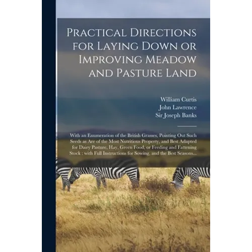 Practical Directions for Laying Down or Improving Meadow and Pasture Land: With an Enumeration of the British Grasses, Pointing out Such Seeds as Are