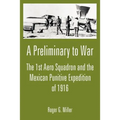 A Preliminary to War: The 1st Aero Squadron and the Mexican Punitive Expedition of 1916