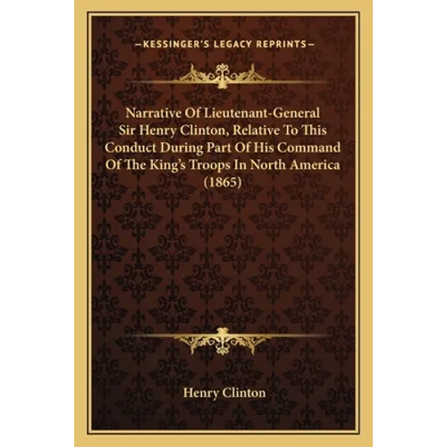 Narrative Of Lieutenant-General Sir Henry Clinton, Relative To This Conduct During Part Of His Command Of The King's Troops In North America (1865)