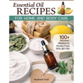 Essential Oil Recipes for Home and Body Care: 100+ Organic Products to Help You Feel Better