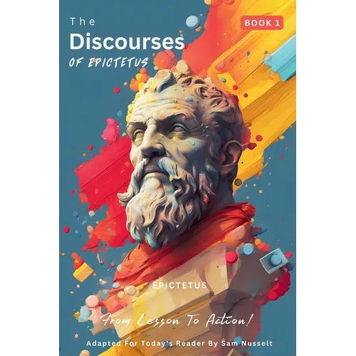 The Discourses of Epictetus (Book 1) - From Lesson To Action!: Adapted For Today's Reader Bringing Stoic Philosophy to the Present