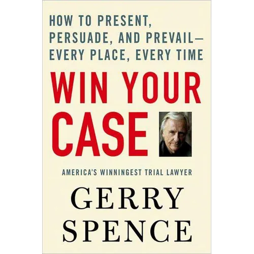 Win Your Case: How to Present, Persuade, and Prevail--Every Place, Every Time