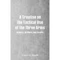 A Treatise on the Tactical Use of the Three Arms: Infantry, Artillery, and Cavalry