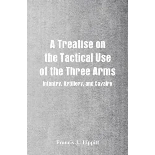 A Treatise on the Tactical Use of the Three Arms: Infantry, Artillery, and Cavalry