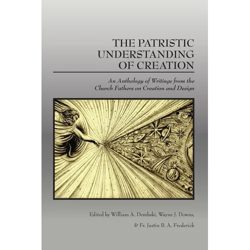The Patristic Understanding of Creation: An Anthology of Writings from the Church Fathers on Creation and Design