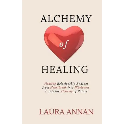 Alchemy of Healing: Healing Relationship Endings From Heartbreak into Wholeness Inside the Alchemy of Nature