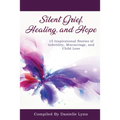 Silent Grief, Healing and Hope: 15 Inspirational Stories of Infertility, Miscarriage, and Child Loss