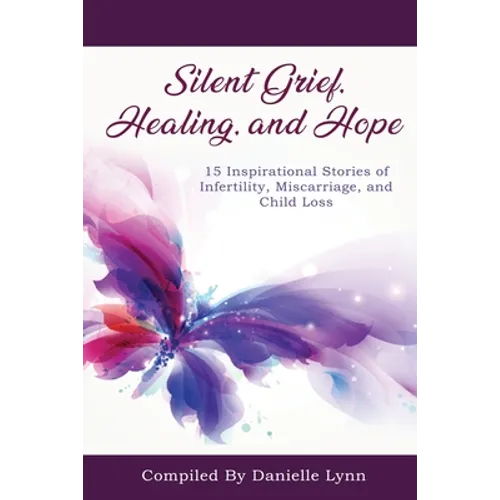 Silent Grief, Healing and Hope: 15 Inspirational Stories of Infertility, Miscarriage, and Child Loss