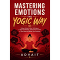 Mastering Emotions The Yogic Way: Unique Ancient Indian Techniques to Stop Overthinking, Gain Back the Control of Your Mind and Master Your Emotions.
