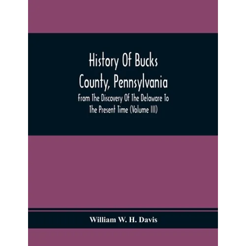 History Of Bucks County, Pennsylvania, From The Discovery Of The Delaware To The Present Time (Volume Iii)