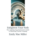 Enlighten Your Path: The Aspiring Yoga Instructor Guide to Mastering Teacher Training