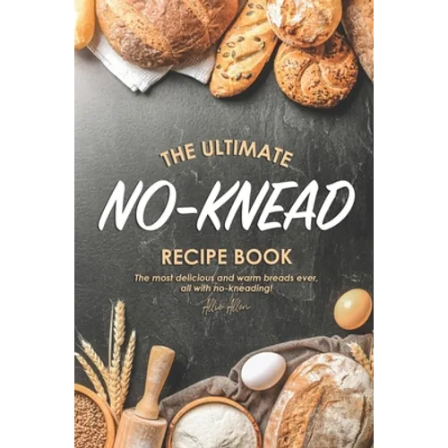 The Ultimate No-Knead Recipe Book: The Most Delicious and Warm Breads Ever, All with No-Kneading!
