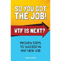 So You Got The Job! WTF Is Next?: Proven steps to succeed in any new job.