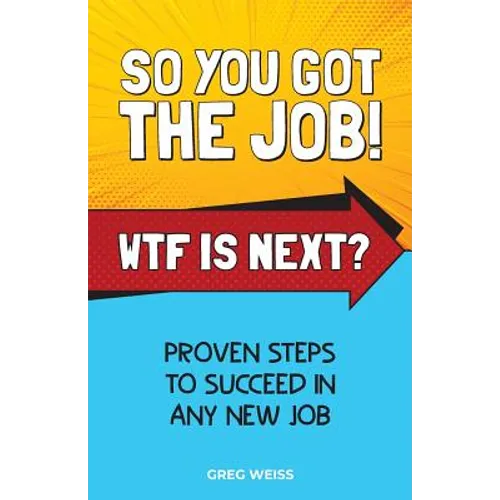 So You Got The Job! WTF Is Next?: Proven steps to succeed in any new job.