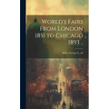World's Fairs From London 1851 to Chicago 1893 ..