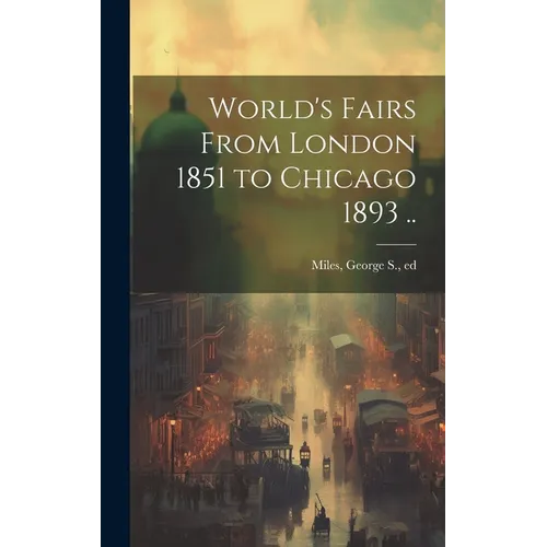 World's Fairs From London 1851 to Chicago 1893 ..