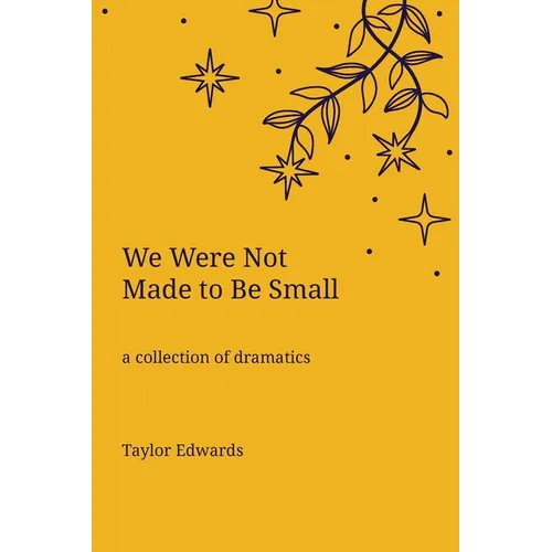 We Were Not Made to Be Small: A Collection of Dramatics