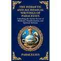 The Hermetic and Alchemical Writings of Paracelsus: Unlocking the Secrets of Nature and Transformation