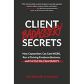 Client Badassery Secrets: How Copywriters Can Earn MORE, Run a Thriving Freelance Business, and Cut Out the Client Bullsh*t