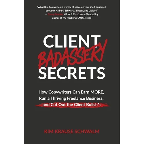 Client Badassery Secrets: How Copywriters Can Earn MORE, Run a Thriving Freelance Business, and Cut Out the Client Bullsh*t