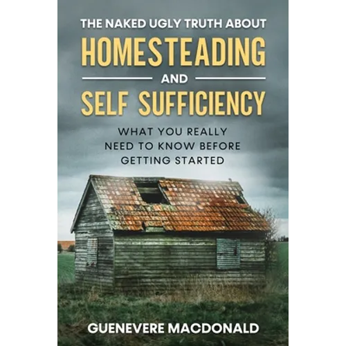The Naked Ugly Truth about Homesteading and Self Sufficiency: Everything you "Really" need to know before getting started.