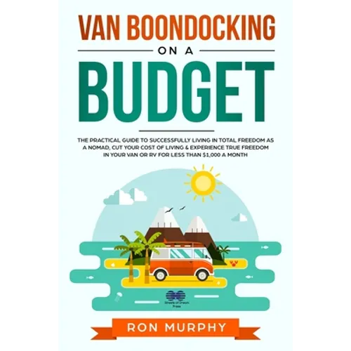 Van Boondocking on a Budget: The Practical Guide to Successfully Living in Total Freedom as a Nomad, Cut Your Cost of Living & Experience True Free