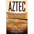 Aztec: A Captivating Guide to Aztec History and the Triple Alliance of Tenochtitlan, Tetzcoco, and Tlacopan