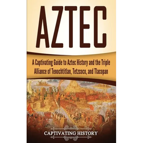 Aztec: A Captivating Guide to Aztec History and the Triple Alliance of Tenochtitlan, Tetzcoco, and Tlacopan