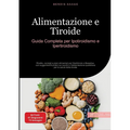 Alimentazione e Tiroide: Guida Completa per Ipotiroidismo e Ipertiroidismo: Ricette, consigli e piani alimentari per Hashimoto e Basedow, con suggerim