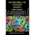 Beadwork and Jewelry Making for Novice: A Step-By-Step Guide To Crafting Stunning, Custom Designs With Beads, Wire, Techniques, Patterns, Tools, And C