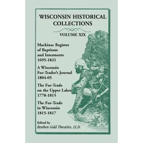 Wisconsin Historical Collections, Volume XIX: Mackinac Register of Baptisms and Interments, 1695-1821; A Wisconsin Fur-Trader's Journal, 1804-04; The