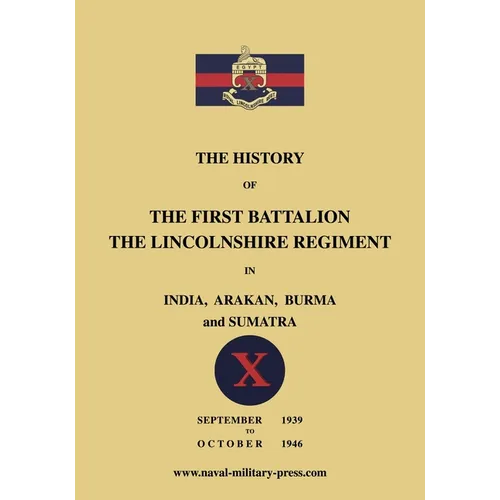 The History of the First Bn. The Lincolnshire Regiment in India, Arakan, Burma & Sumatra Sept. 1939-Oct. 1946