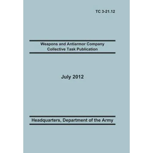 Weapons and Antiarmor Company Collective Task Publication: The Official U.S. Army Training Circular Tc 3-21.12. 20 July 2012