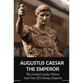 Augustus Caesar The Emperor: The Greatest Leader, History And Time Of A Roman Emperor: Roman Emperors
