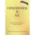 Consciousness Is All: The Magnificent Truth of What You Are