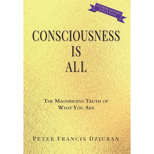 Consciousness Is All: The Magnificent Truth of What You Are