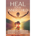 Heal Your Inner Child: A Mindful Workbook to Heal from Past Trauma, Mend Emotional Wounds, Break Toxic Patterns, Cultivate Self-Love, and Find Lasting