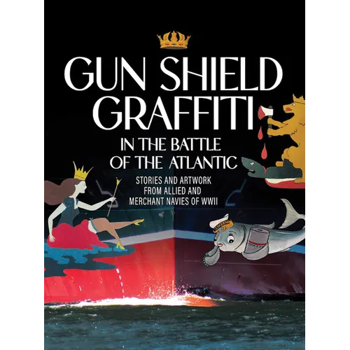 Gun Shield Graffiti in the Battle of the Atlantic: Stories and Artwork from Allied and Merchant Navies of WWII