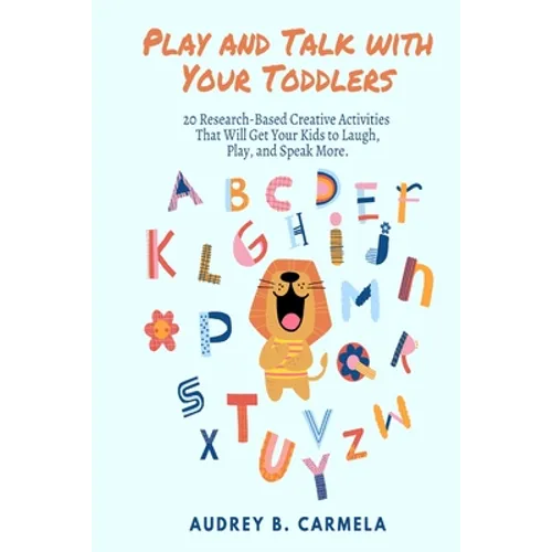 Play and Talk with Your Toddlers: 20 Research-Based Creative Activities That Will Get Your Kids to Laugh, Play, and Speak More