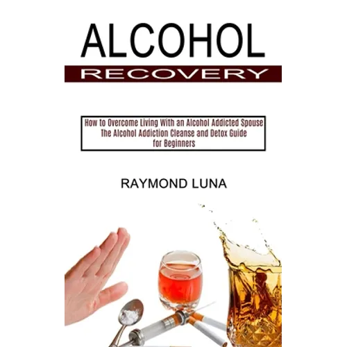 Alcohol Recovery: How to Overcome Living With an Alcohol Addicted Spouse (The Alcohol Addiction Cleanse and Detox Guide for Beginners)
