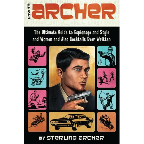 How to Archer: The Ultimate Guide to Espionage and Style and Women and Also Cocktails Ever Written